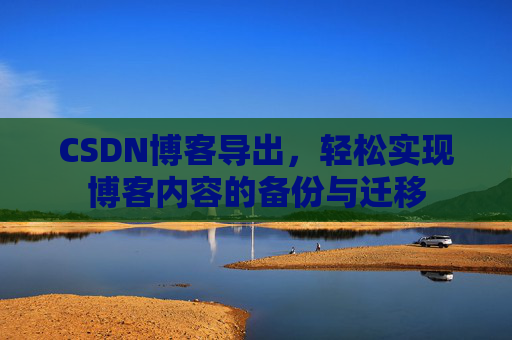 CSDN博客导出，轻松实现博客内容的备份与迁移