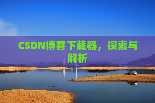 CSDN博客下载器,探索与解析 CSDN博客下载器,探索与解析