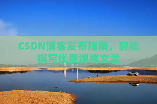 CSDN博客发布指南,轻松撰写优质博客文章